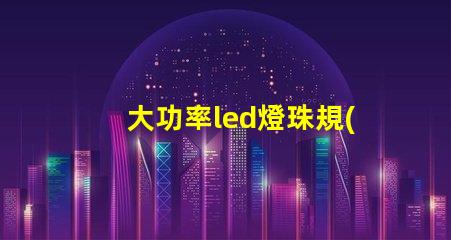 大功率led燈珠規(guī)格型號(hào)一覽表 家用led燈珠規(guī)格型號(hào)一覽表